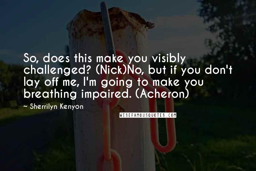 Sherrilyn Kenyon Quotes: So, does this make you visibly challenged? (Nick)No, but if you don't lay off me, I'm going to make you breathing impaired. (Acheron)