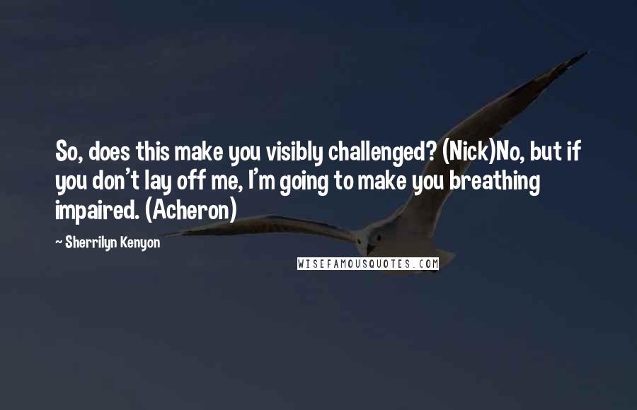 Sherrilyn Kenyon Quotes: So, does this make you visibly challenged? (Nick)No, but if you don't lay off me, I'm going to make you breathing impaired. (Acheron)