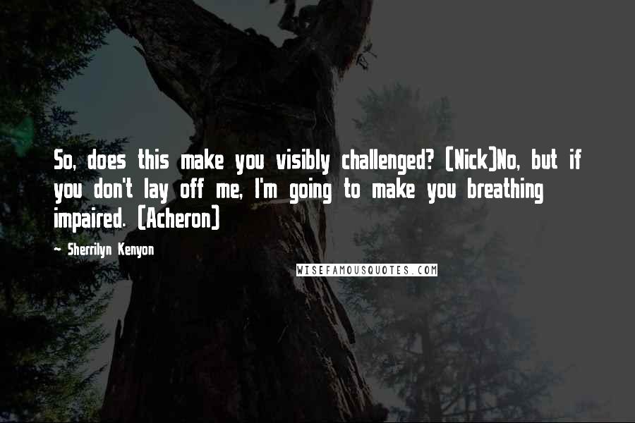 Sherrilyn Kenyon Quotes: So, does this make you visibly challenged? (Nick)No, but if you don't lay off me, I'm going to make you breathing impaired. (Acheron)