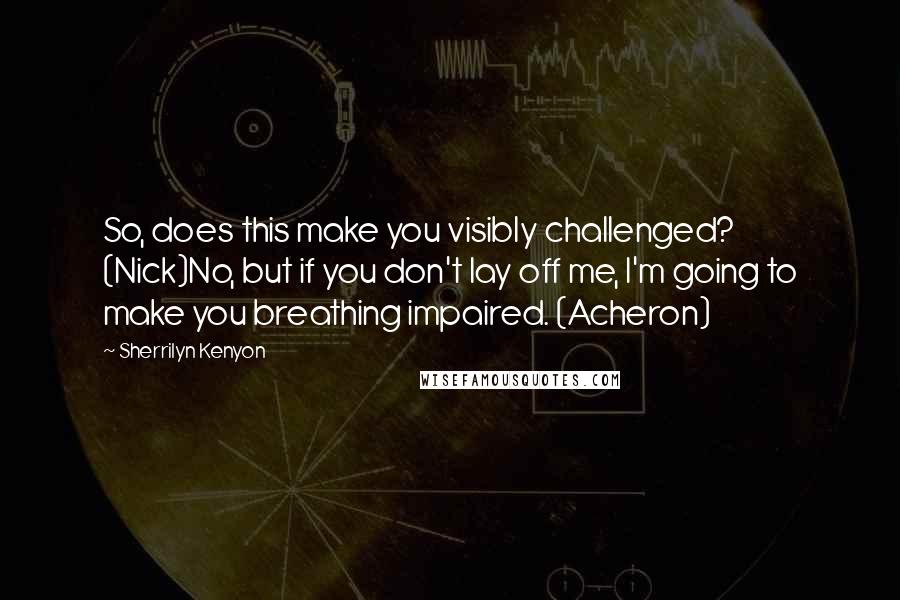 Sherrilyn Kenyon Quotes: So, does this make you visibly challenged? (Nick)No, but if you don't lay off me, I'm going to make you breathing impaired. (Acheron)