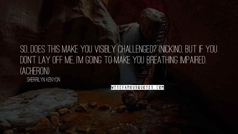 Sherrilyn Kenyon Quotes: So, does this make you visibly challenged? (Nick)No, but if you don't lay off me, I'm going to make you breathing impaired. (Acheron)