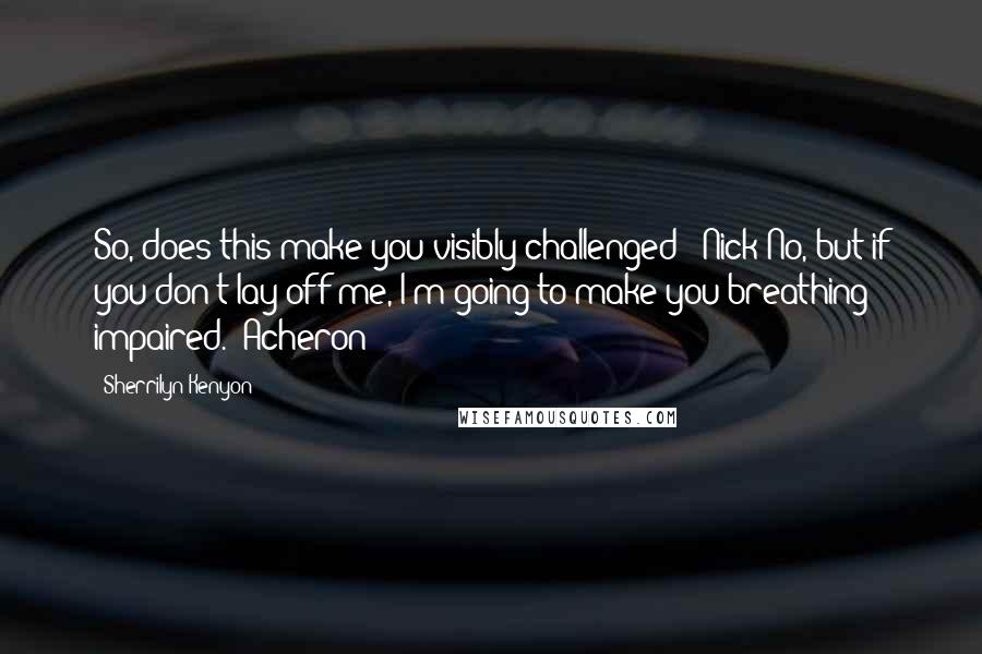 Sherrilyn Kenyon Quotes: So, does this make you visibly challenged? (Nick)No, but if you don't lay off me, I'm going to make you breathing impaired. (Acheron)