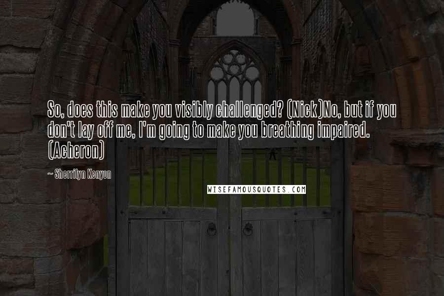 Sherrilyn Kenyon Quotes: So, does this make you visibly challenged? (Nick)No, but if you don't lay off me, I'm going to make you breathing impaired. (Acheron)