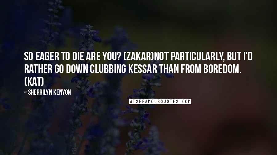 Sherrilyn Kenyon Quotes: So eager to die are you? (Zakar)Not particularly, but I'd rather go down clubbing Kessar than from boredom. (Kat)