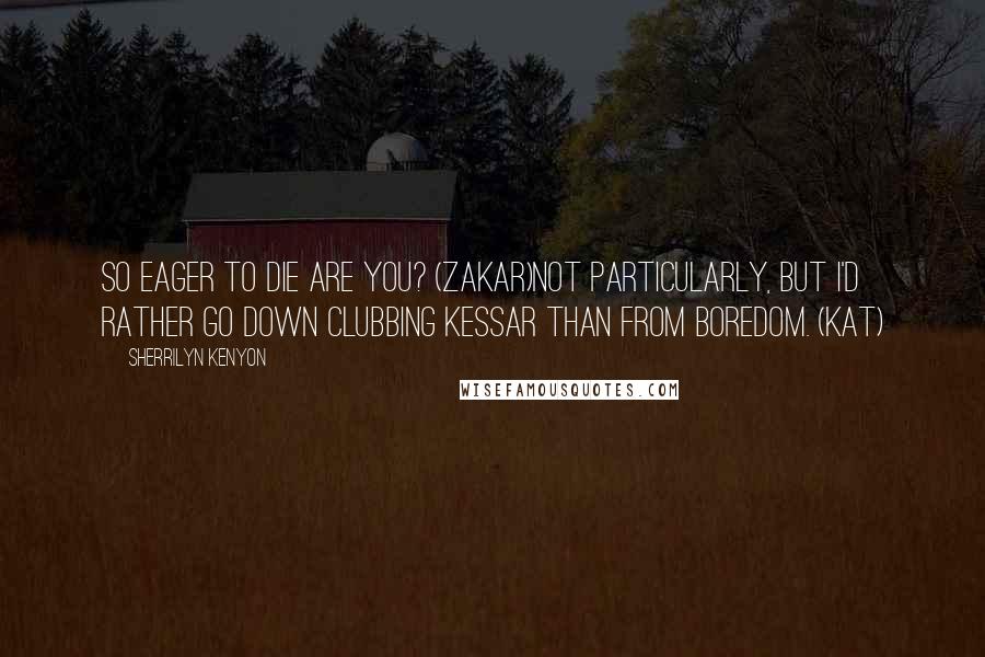 Sherrilyn Kenyon Quotes: So eager to die are you? (Zakar)Not particularly, but I'd rather go down clubbing Kessar than from boredom. (Kat)