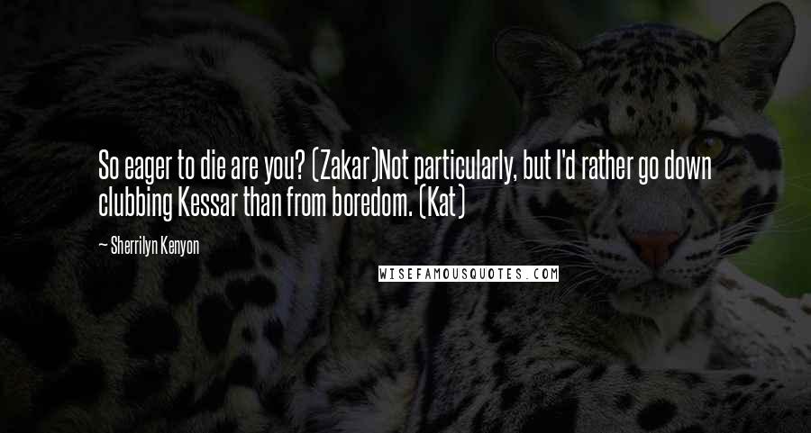 Sherrilyn Kenyon Quotes: So eager to die are you? (Zakar)Not particularly, but I'd rather go down clubbing Kessar than from boredom. (Kat)