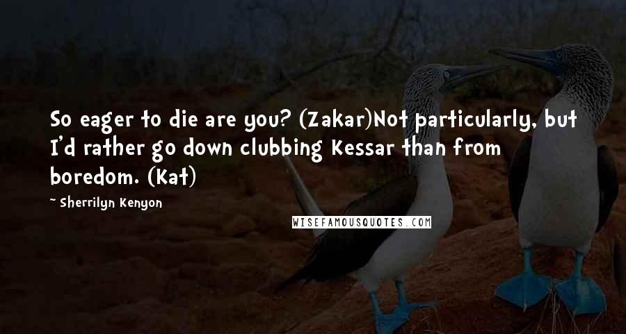 Sherrilyn Kenyon Quotes: So eager to die are you? (Zakar)Not particularly, but I'd rather go down clubbing Kessar than from boredom. (Kat)