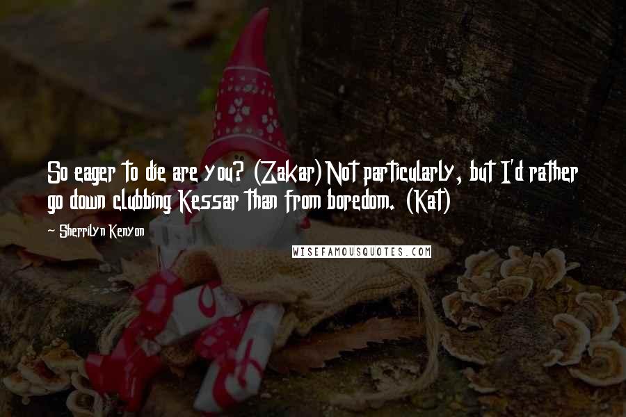 Sherrilyn Kenyon Quotes: So eager to die are you? (Zakar)Not particularly, but I'd rather go down clubbing Kessar than from boredom. (Kat)