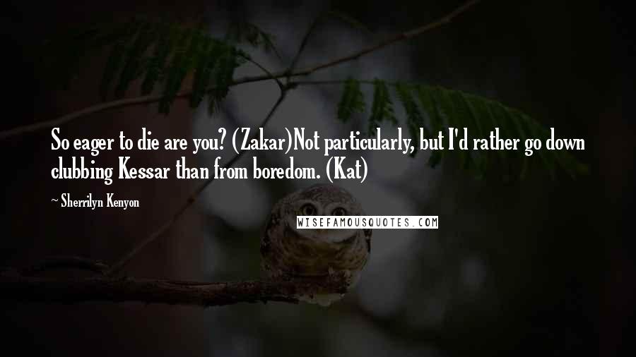 Sherrilyn Kenyon Quotes: So eager to die are you? (Zakar)Not particularly, but I'd rather go down clubbing Kessar than from boredom. (Kat)