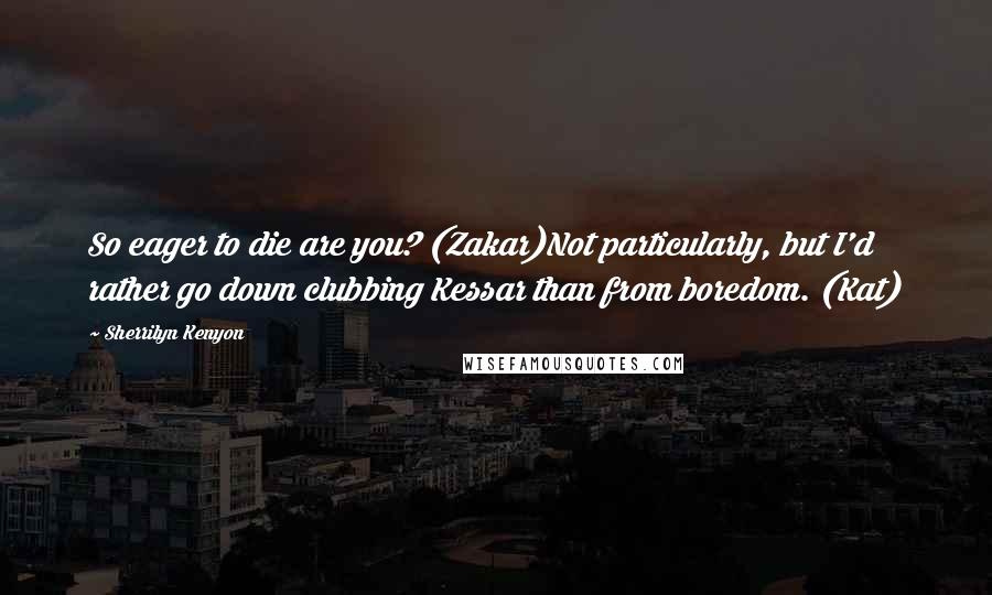 Sherrilyn Kenyon Quotes: So eager to die are you? (Zakar)Not particularly, but I'd rather go down clubbing Kessar than from boredom. (Kat)