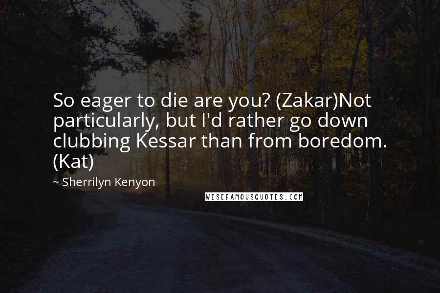 Sherrilyn Kenyon Quotes: So eager to die are you? (Zakar)Not particularly, but I'd rather go down clubbing Kessar than from boredom. (Kat)