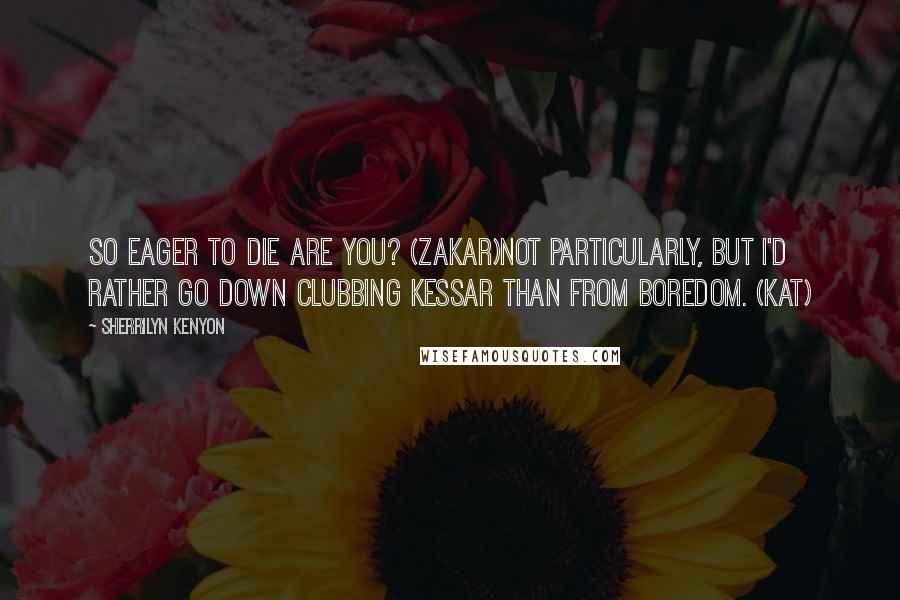 Sherrilyn Kenyon Quotes: So eager to die are you? (Zakar)Not particularly, but I'd rather go down clubbing Kessar than from boredom. (Kat)