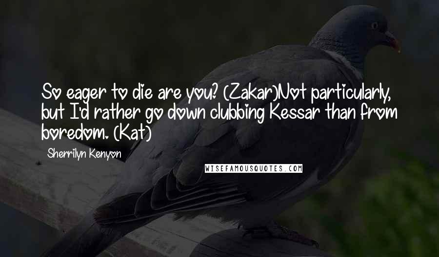 Sherrilyn Kenyon Quotes: So eager to die are you? (Zakar)Not particularly, but I'd rather go down clubbing Kessar than from boredom. (Kat)