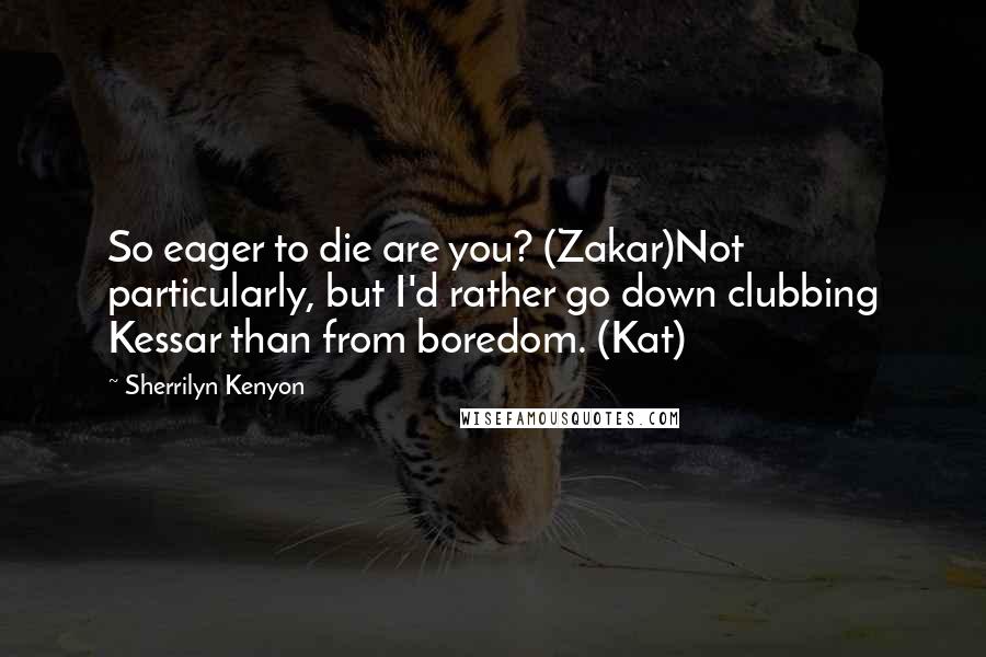 Sherrilyn Kenyon Quotes: So eager to die are you? (Zakar)Not particularly, but I'd rather go down clubbing Kessar than from boredom. (Kat)