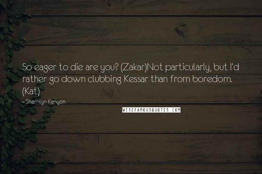 Sherrilyn Kenyon Quotes: So eager to die are you? (Zakar)Not particularly, but I'd rather go down clubbing Kessar than from boredom. (Kat)