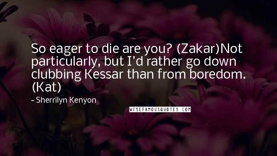 Sherrilyn Kenyon Quotes: So eager to die are you? (Zakar)Not particularly, but I'd rather go down clubbing Kessar than from boredom. (Kat)