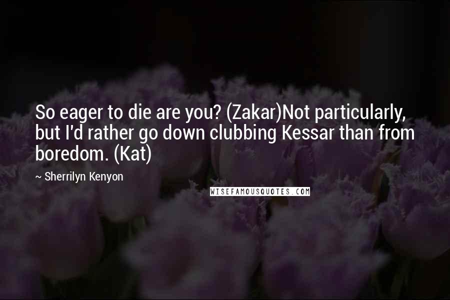 Sherrilyn Kenyon Quotes: So eager to die are you? (Zakar)Not particularly, but I'd rather go down clubbing Kessar than from boredom. (Kat)