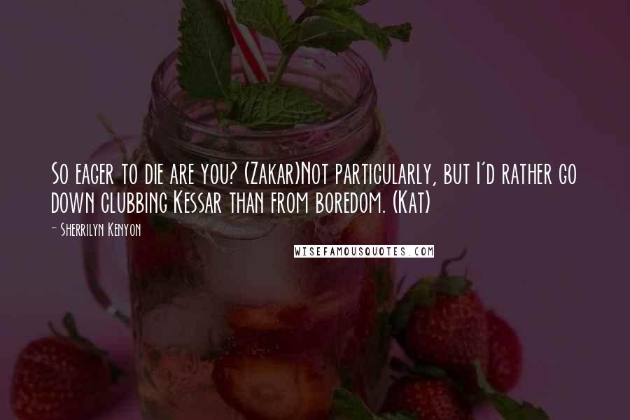 Sherrilyn Kenyon Quotes: So eager to die are you? (Zakar)Not particularly, but I'd rather go down clubbing Kessar than from boredom. (Kat)