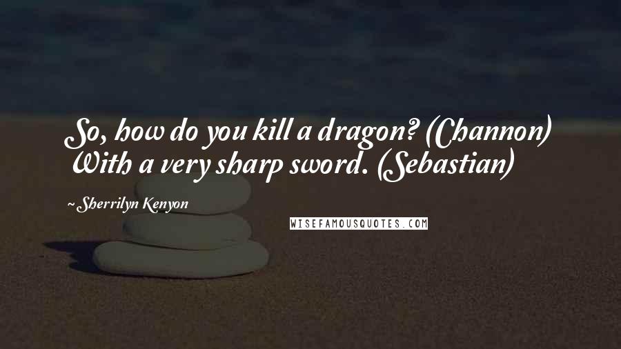 Sherrilyn Kenyon Quotes: So, how do you kill a dragon? (Channon) With a very sharp sword. (Sebastian)