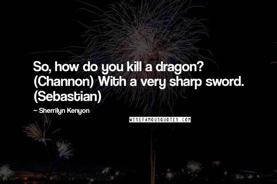 Sherrilyn Kenyon Quotes: So, how do you kill a dragon? (Channon) With a very sharp sword. (Sebastian)