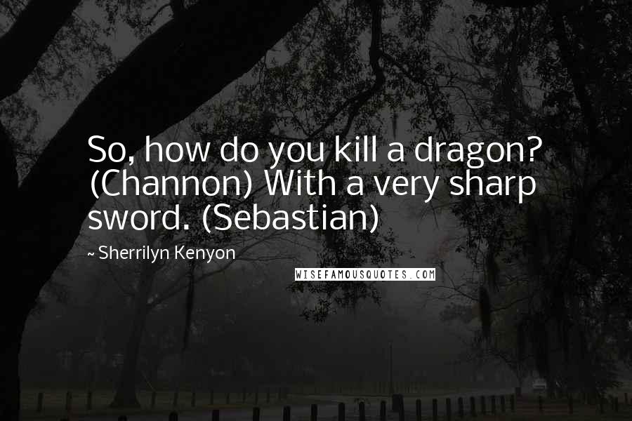 Sherrilyn Kenyon Quotes: So, how do you kill a dragon? (Channon) With a very sharp sword. (Sebastian)