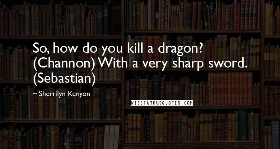 Sherrilyn Kenyon Quotes: So, how do you kill a dragon? (Channon) With a very sharp sword. (Sebastian)