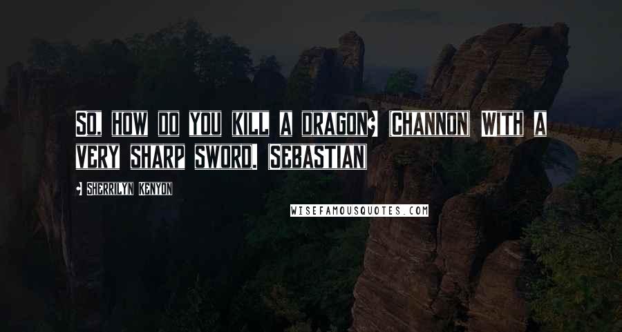 Sherrilyn Kenyon Quotes: So, how do you kill a dragon? (Channon) With a very sharp sword. (Sebastian)