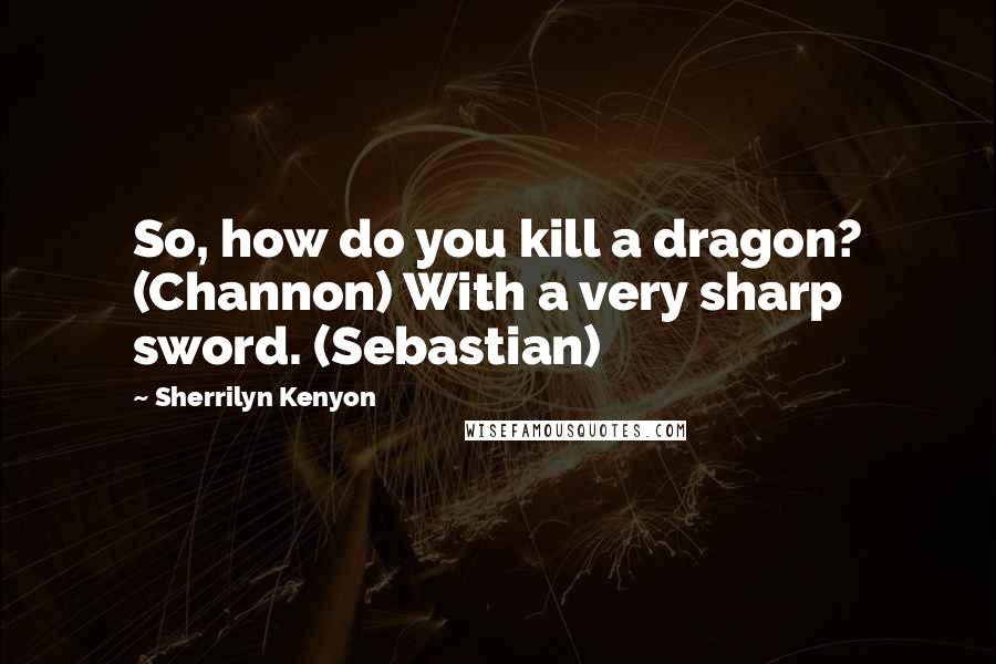 Sherrilyn Kenyon Quotes: So, how do you kill a dragon? (Channon) With a very sharp sword. (Sebastian)