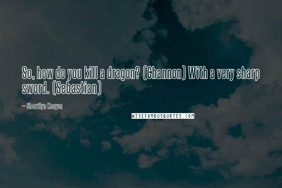 Sherrilyn Kenyon Quotes: So, how do you kill a dragon? (Channon) With a very sharp sword. (Sebastian)