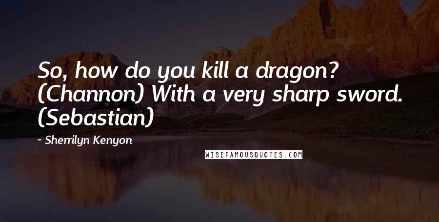 Sherrilyn Kenyon Quotes: So, how do you kill a dragon? (Channon) With a very sharp sword. (Sebastian)