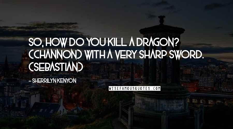 Sherrilyn Kenyon Quotes: So, how do you kill a dragon? (Channon) With a very sharp sword. (Sebastian)