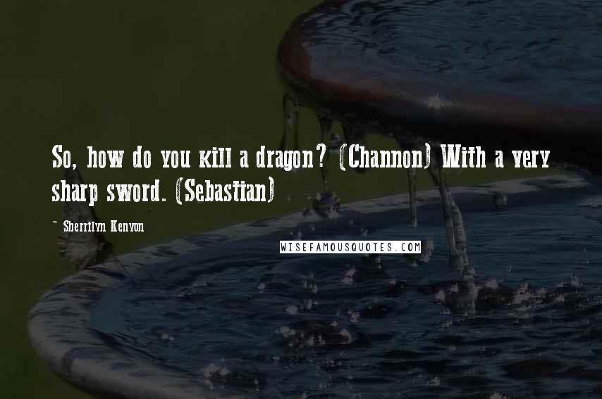 Sherrilyn Kenyon Quotes: So, how do you kill a dragon? (Channon) With a very sharp sword. (Sebastian)