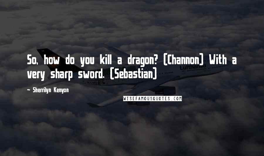 Sherrilyn Kenyon Quotes: So, how do you kill a dragon? (Channon) With a very sharp sword. (Sebastian)