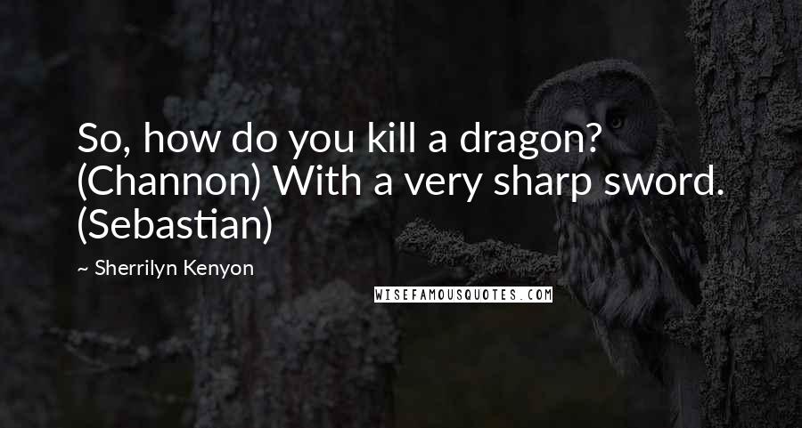 Sherrilyn Kenyon Quotes: So, how do you kill a dragon? (Channon) With a very sharp sword. (Sebastian)