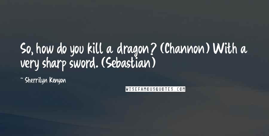 Sherrilyn Kenyon Quotes: So, how do you kill a dragon? (Channon) With a very sharp sword. (Sebastian)