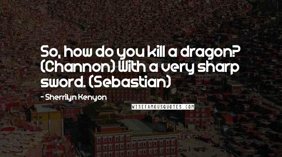 Sherrilyn Kenyon Quotes: So, how do you kill a dragon? (Channon) With a very sharp sword. (Sebastian)