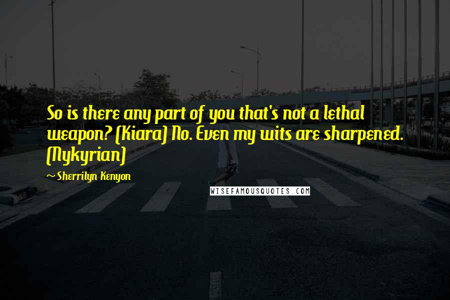 Sherrilyn Kenyon Quotes: So is there any part of you that's not a lethal weapon? (Kiara) No. Even my wits are sharpened. (Nykyrian)