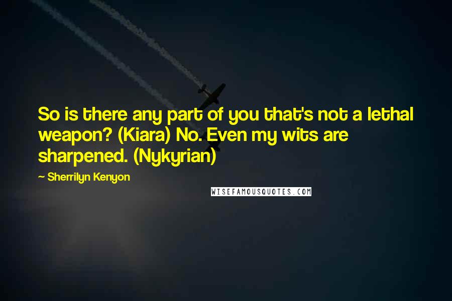 Sherrilyn Kenyon Quotes: So is there any part of you that's not a lethal weapon? (Kiara) No. Even my wits are sharpened. (Nykyrian)