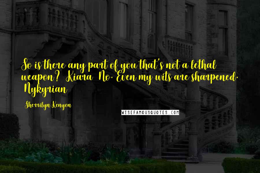 Sherrilyn Kenyon Quotes: So is there any part of you that's not a lethal weapon? (Kiara) No. Even my wits are sharpened. (Nykyrian)