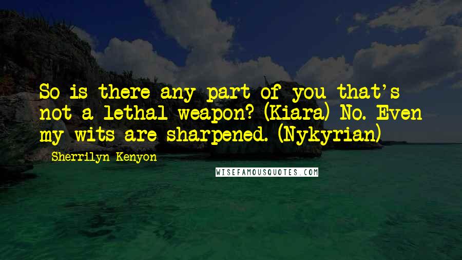 Sherrilyn Kenyon Quotes: So is there any part of you that's not a lethal weapon? (Kiara) No. Even my wits are sharpened. (Nykyrian)