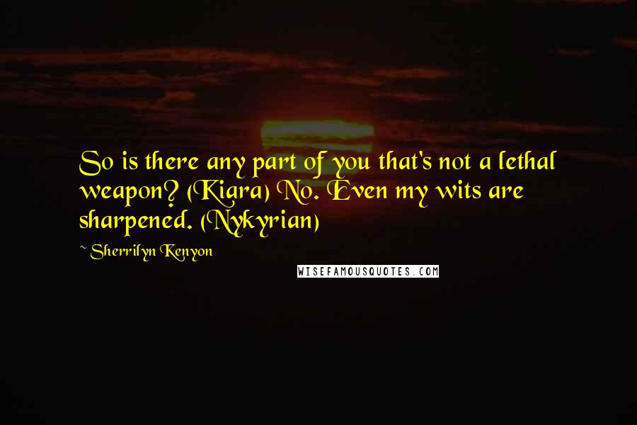 Sherrilyn Kenyon Quotes: So is there any part of you that's not a lethal weapon? (Kiara) No. Even my wits are sharpened. (Nykyrian)
