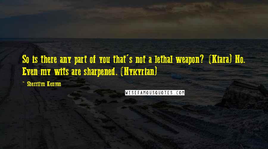 Sherrilyn Kenyon Quotes: So is there any part of you that's not a lethal weapon? (Kiara) No. Even my wits are sharpened. (Nykyrian)