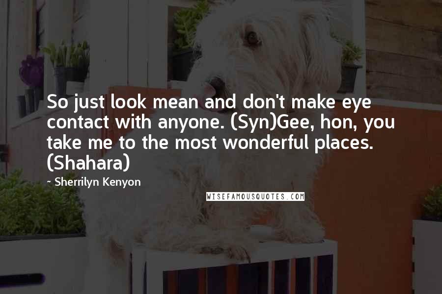 Sherrilyn Kenyon Quotes: So just look mean and don't make eye contact with anyone. (Syn)Gee, hon, you take me to the most wonderful places. (Shahara)