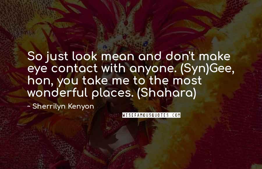 Sherrilyn Kenyon Quotes: So just look mean and don't make eye contact with anyone. (Syn)Gee, hon, you take me to the most wonderful places. (Shahara)