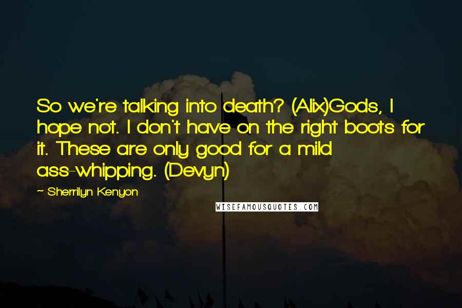 Sherrilyn Kenyon Quotes: So we're talking into death? (Alix)Gods, I hope not. I don't have on the right boots for it. These are only good for a mild ass-whipping. (Devyn)