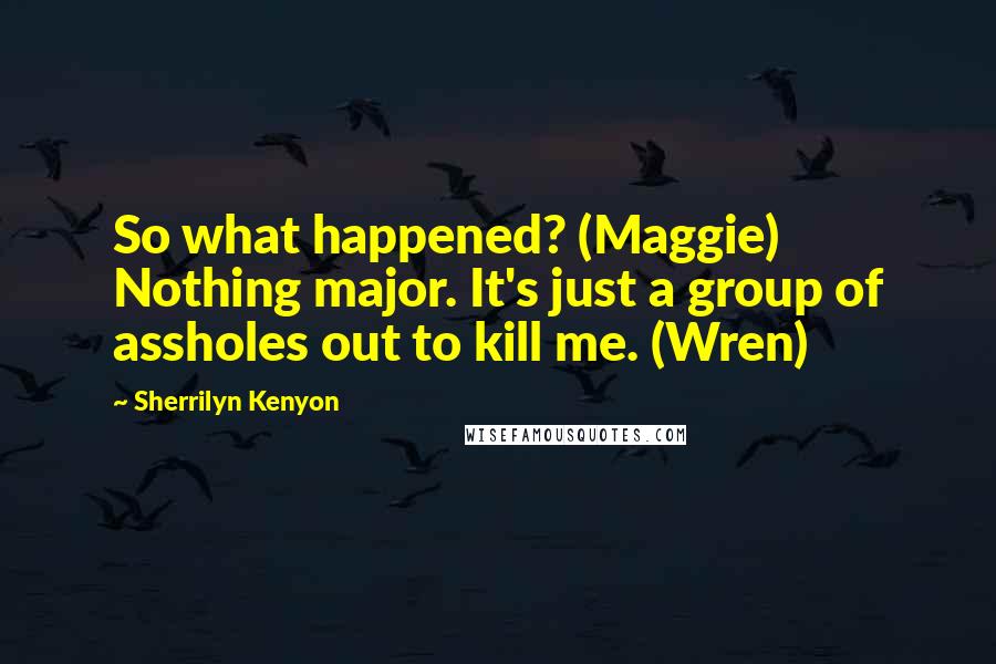 Sherrilyn Kenyon Quotes: So what happened? (Maggie) Nothing major. It's just a group of assholes out to kill me. (Wren)