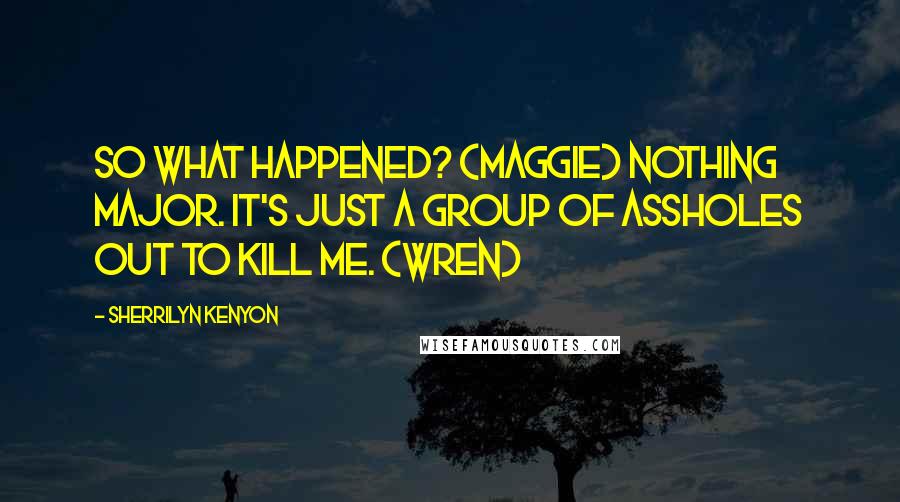 Sherrilyn Kenyon Quotes: So what happened? (Maggie) Nothing major. It's just a group of assholes out to kill me. (Wren)