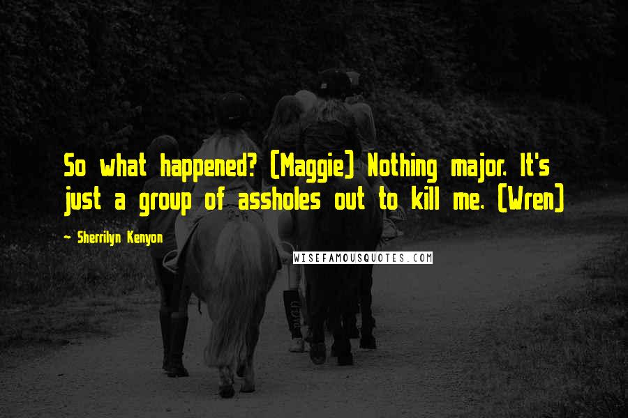 Sherrilyn Kenyon Quotes: So what happened? (Maggie) Nothing major. It's just a group of assholes out to kill me. (Wren)