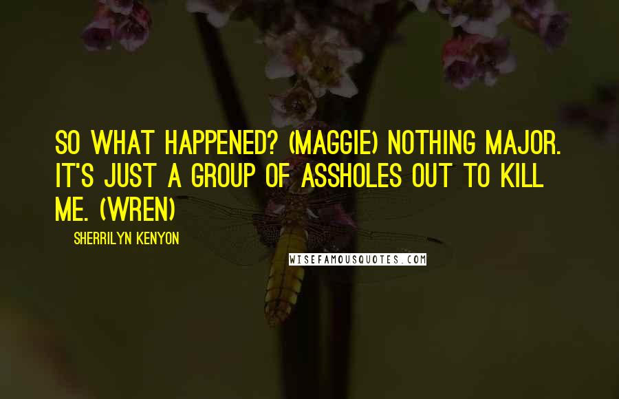 Sherrilyn Kenyon Quotes: So what happened? (Maggie) Nothing major. It's just a group of assholes out to kill me. (Wren)