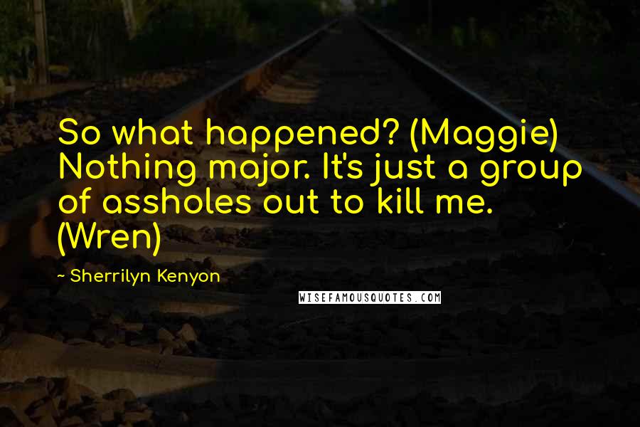 Sherrilyn Kenyon Quotes: So what happened? (Maggie) Nothing major. It's just a group of assholes out to kill me. (Wren)